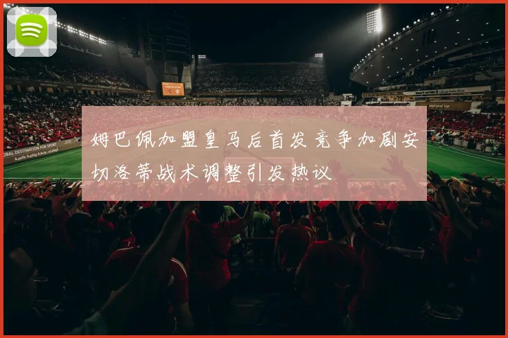姆巴佩加盟皇马后首发竞争加剧安切洛蒂战术调整引发热议