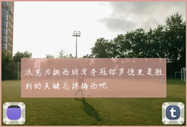 沃克力挺西班牙夺冠称罗德里是胜利的关键忘掉梅西吧