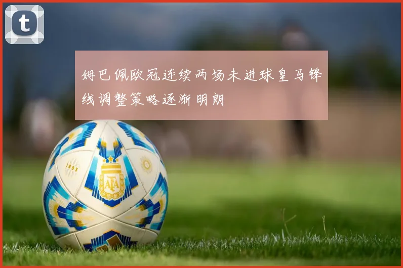 姆巴佩欧冠连续两场未进球皇马锋线调整策略逐渐明朗