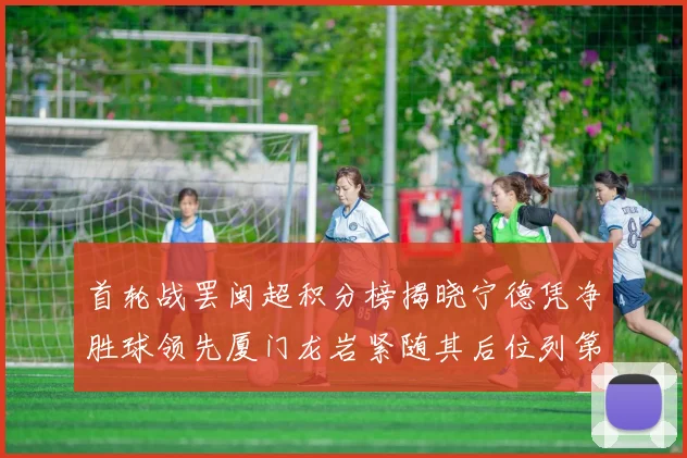 首轮战罢闽超积分榜揭晓宁德凭净胜球领先厦门龙岩紧随其后位列第三