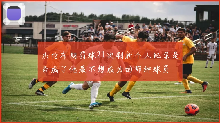杰伦布朗罚球21次刷新个人纪录是否成了他最不想成为的那种球员