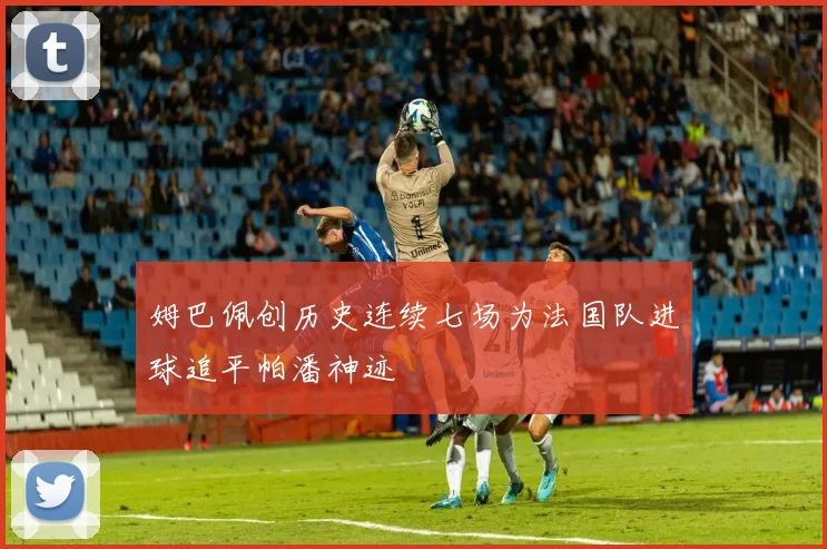 姆巴佩创历史连续七场为法国队进球追平帕潘神迹