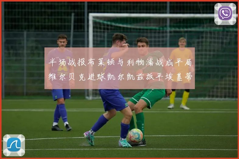 半场战报布莱顿与利物浦战成平局维尔贝克进球凯尔凯兹扳平埃基蒂克因伤退场