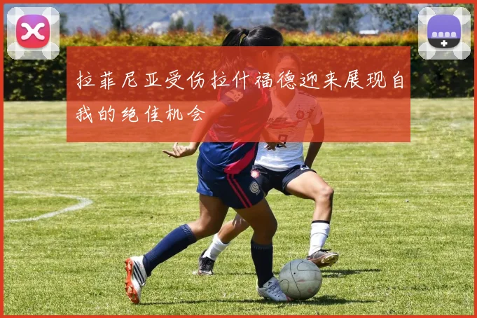 拉菲尼亚受伤拉什福德迎来展现自我的绝佳机会