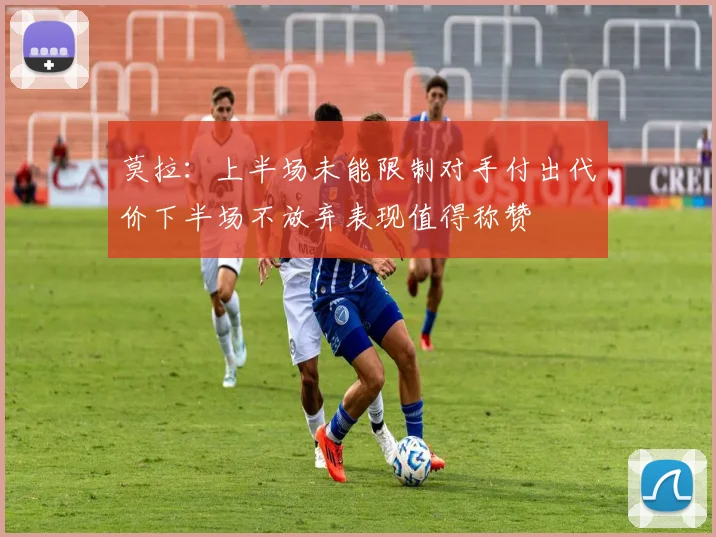 莫拉：上半场未能限制对手付出代价下半场不放弃表现值得称赞