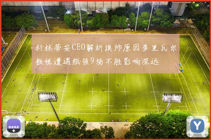 科林蒂安CEO解析换帅原因多里瓦尔教练遭遇瓶颈9场不胜影响深远