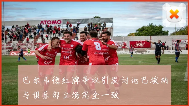 巴尔韦德红牌争议引发讨论巴埃纳与俱乐部立场完全一致