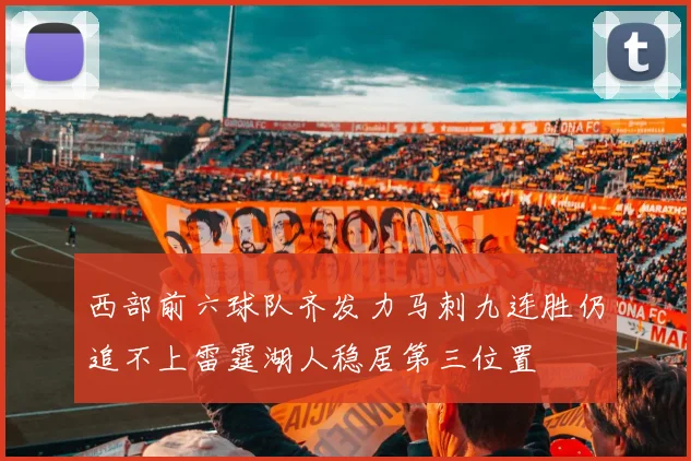 西部前六球队齐发力马刺九连胜仍追不上雷霆湖人稳居第三位置