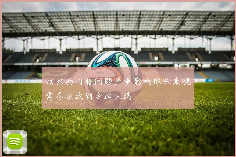 切尔西门将问题严重影响球队表现需尽快找到合适人选