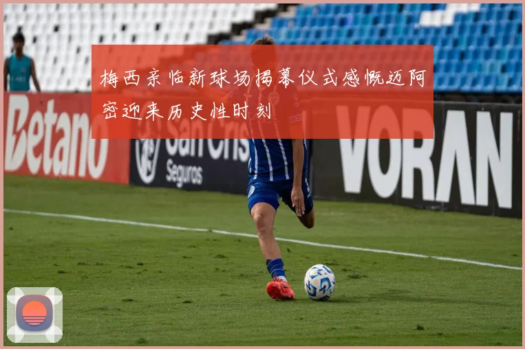 梅西亲临新球场揭幕仪式感慨迈阿密迎来历史性时刻