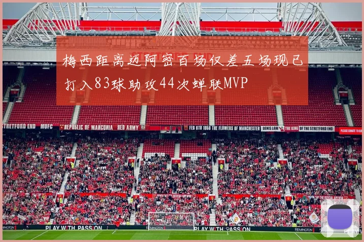 梅西距离迈阿密百场仅差五场现已打入83球助攻44次蝉联MVP