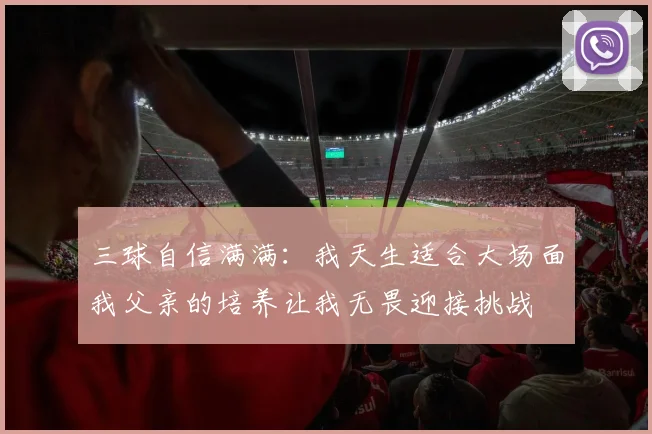 三球自信满满：我天生适合大场面我父亲的培养让我无畏迎接挑战