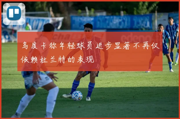 乌度卡称年轻球员进步显著不再仅依赖杜兰特的表现