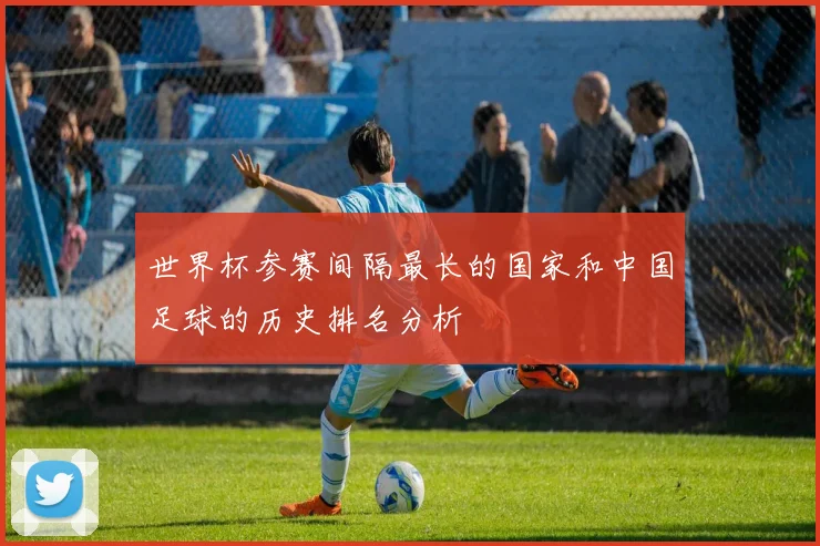 世界杯参赛间隔最长的国家和中国足球的历史排名分析