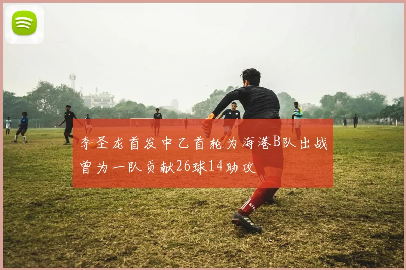 李圣龙首发中乙首轮为海港B队出战曾为一队贡献26球14助攻