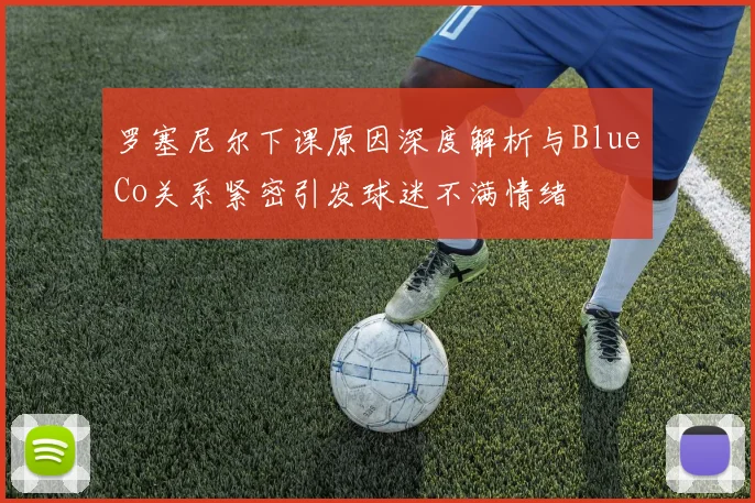 罗塞尼尔下课原因深度解析与BlueCo关系紧密引发球迷不满情绪