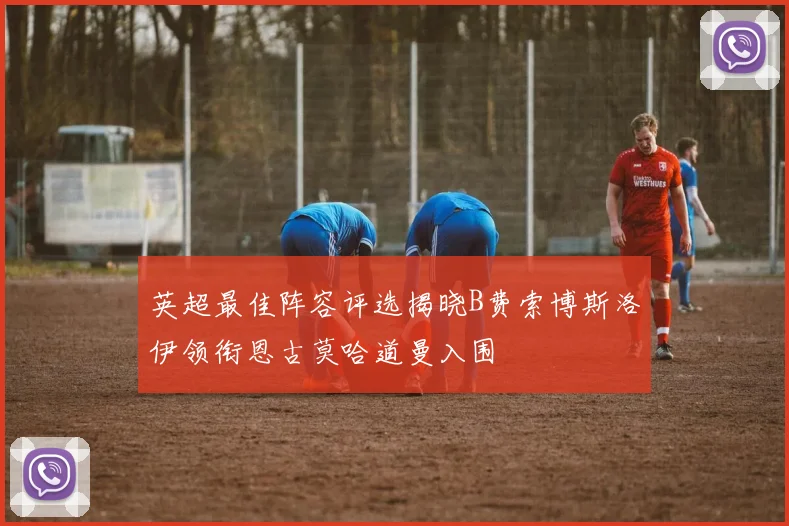 英超最佳阵容评选揭晓B费索博斯洛伊领衔恩古莫哈道曼入围
