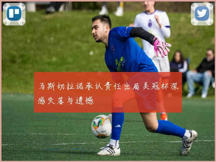 马斯切拉诺承认责任出局美冠杯深感失落与遗憾