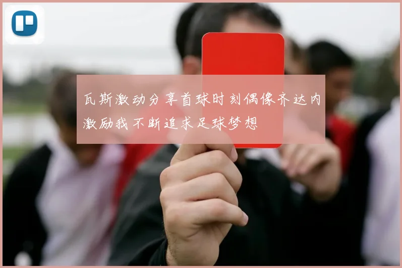 瓦斯激动分享首球时刻偶像齐达内激励我不断追求足球梦想