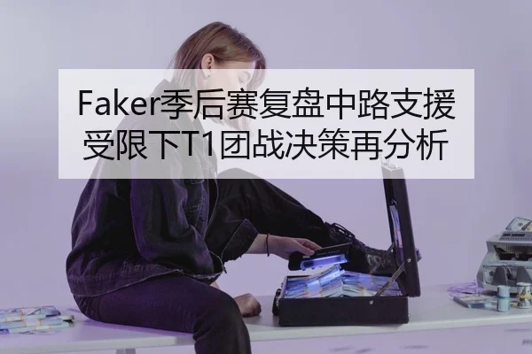 Faker季后赛复盘中路支援受限下T1团战决策再分析